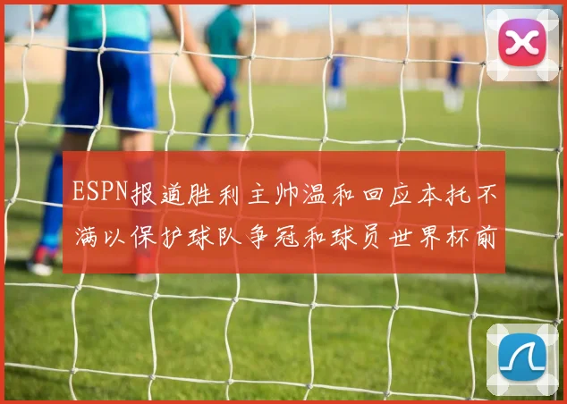 ESPN报道胜利主帅温和回应本托不满以保护球队争冠和球员世界杯前景