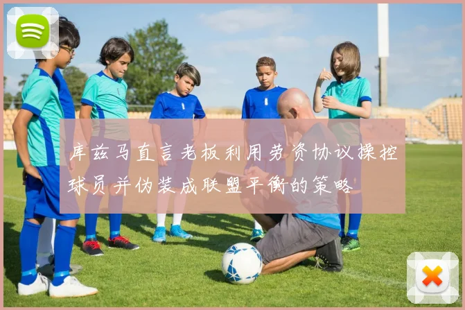库兹马直言老板利用劳资协议操控球员并伪装成联盟平衡的策略