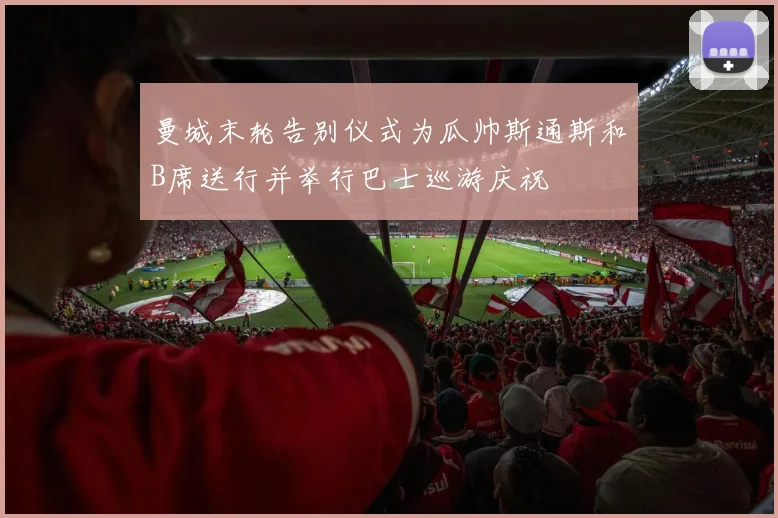 曼城末轮告别仪式为瓜帅斯通斯和B席送行并举行巴士巡游庆祝