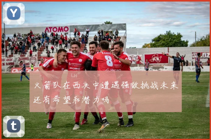 火箭队在西决中遭遇强敌挑战未来还有希望和潜力吗