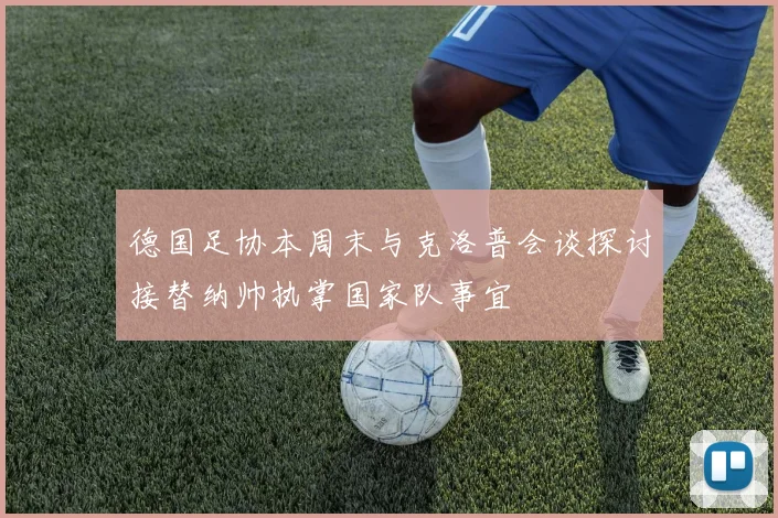 德国足协本周末与克洛普会谈探讨接替纳帅执掌国家队事宜
