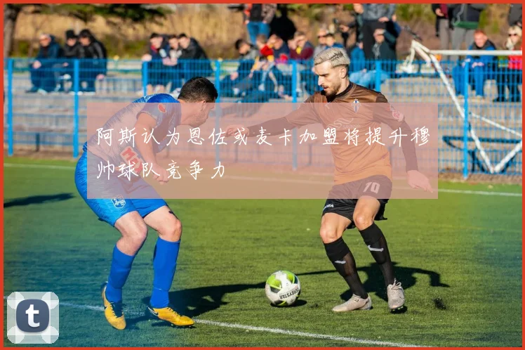 阿斯认为恩佐或麦卡加盟将提升穆帅球队竞争力