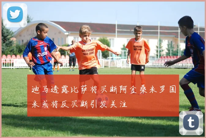 迪马透露比萨将买断阿金桑米罗国米或将反买断引发关注