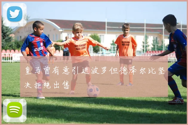 皇马曾有意引进波罗但德泽尔比坚决拒绝出售