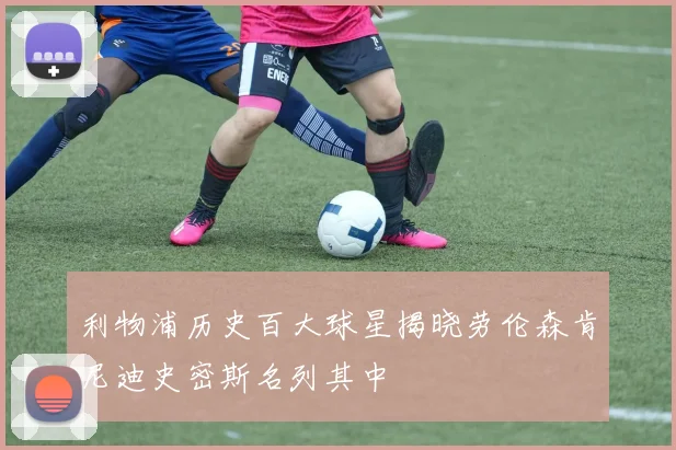 利物浦历史百大球星揭晓劳伦森肯尼迪史密斯名列其中
