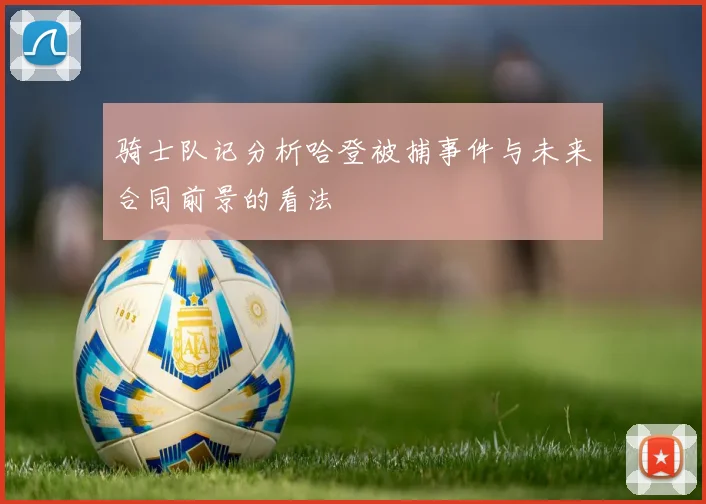 骑士队记分析哈登被捕事件与未来合同前景的看法