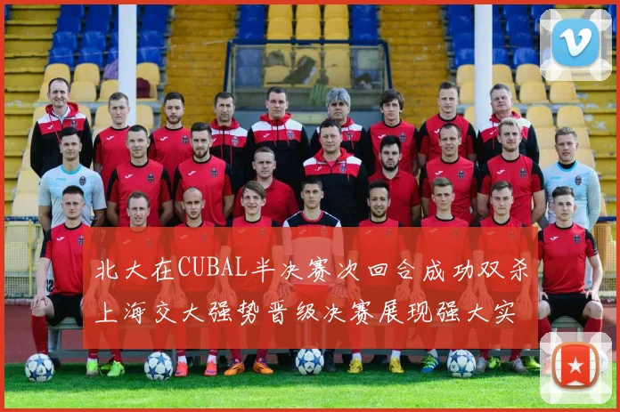 北大在CUBAL半决赛次回合成功双杀上海交大强势晋级决赛展现强大实力
