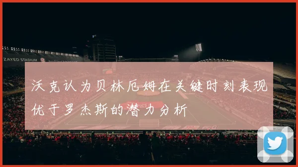 沃克认为贝林厄姆在关键时刻表现优于罗杰斯的潜力分析