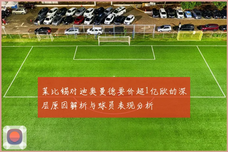 莱比锡对迪奥曼德要价超1亿欧的深层原因解析与球员表现分析
