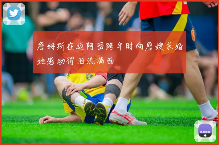 詹姆斯在迈阿密跨年时向詹嫂求婚她感动得泪流满面
