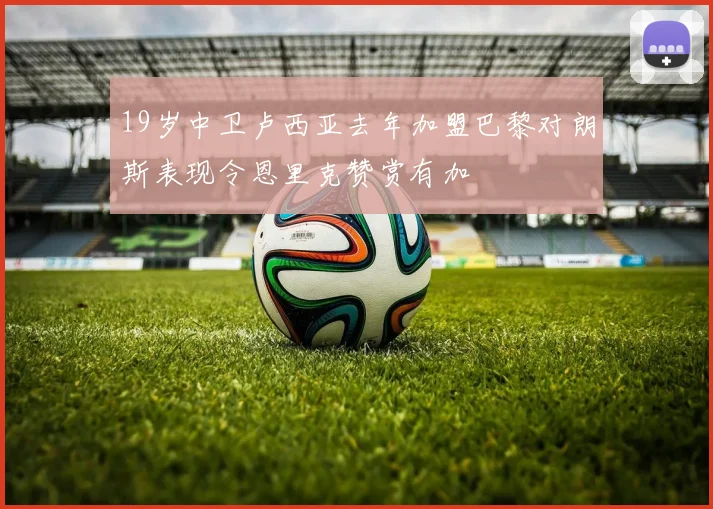 19岁中卫卢西亚去年加盟巴黎对朗斯表现令恩里克赞赏有加