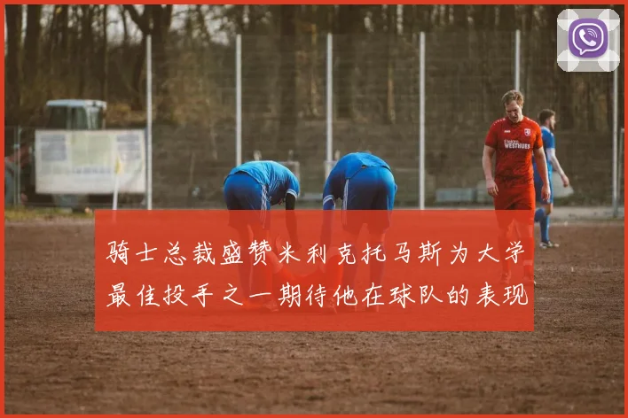 骑士总裁盛赞米利克托马斯为大学最佳投手之一期待他在球队的表现