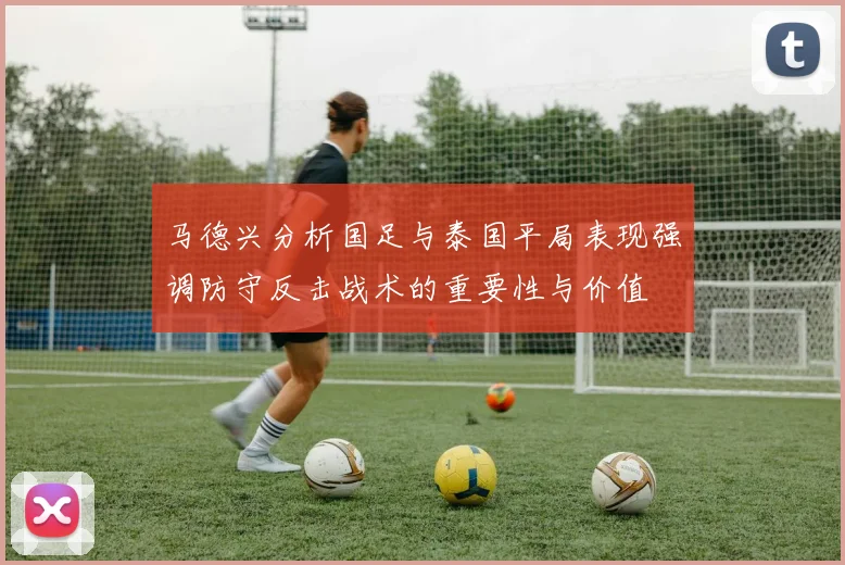 马德兴分析国足与泰国平局表现强调防守反击战术的重要性与价值