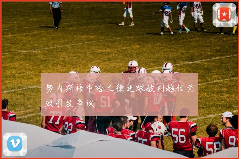 努内斯传中哈兰德进球被判越位无效引发争议