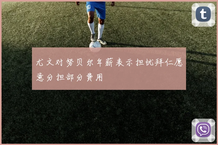 尤文对努贝尔年薪表示担忧拜仁愿意分担部分费用