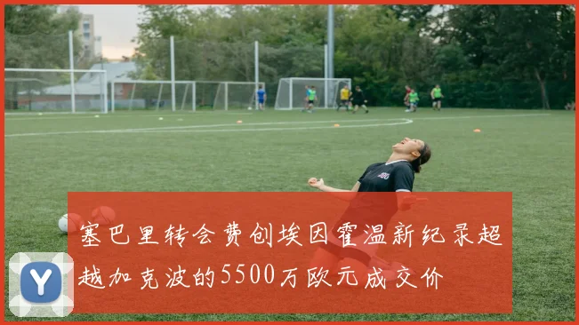 塞巴里转会费创埃因霍温新纪录超越加克波的5500万欧元成交价