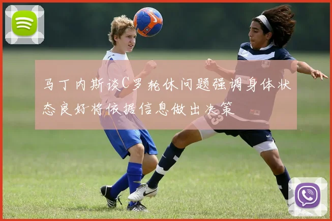 马丁内斯谈C罗轮休问题强调身体状态良好将依据信息做出决策