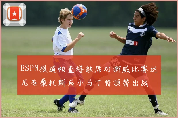 ESPN报道帕奎塔缺席对挪威比赛达尼洛桑托斯或小马丁将顶替出战