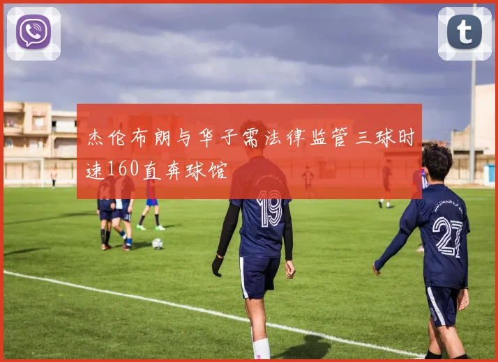 杰伦布朗与华子需法律监管三球时速160直奔球馆